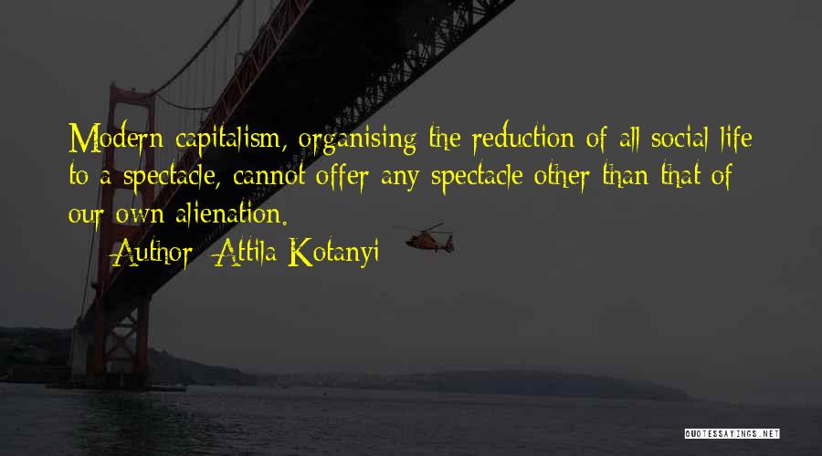 Attila Kotanyi Quotes: Modern Capitalism, Organising The Reduction Of All Social Life To A Spectacle, Cannot Offer Any Spectacle Other Than That Of