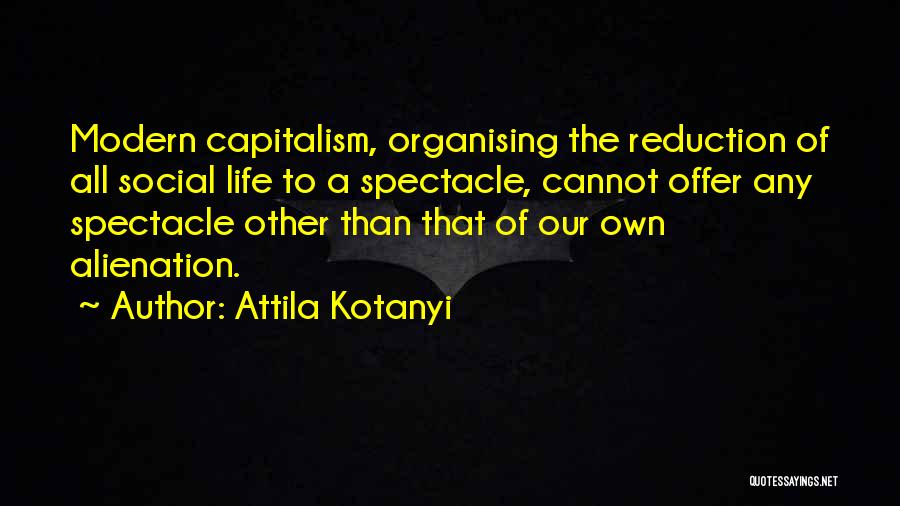 Attila Kotanyi Quotes: Modern Capitalism, Organising The Reduction Of All Social Life To A Spectacle, Cannot Offer Any Spectacle Other Than That Of