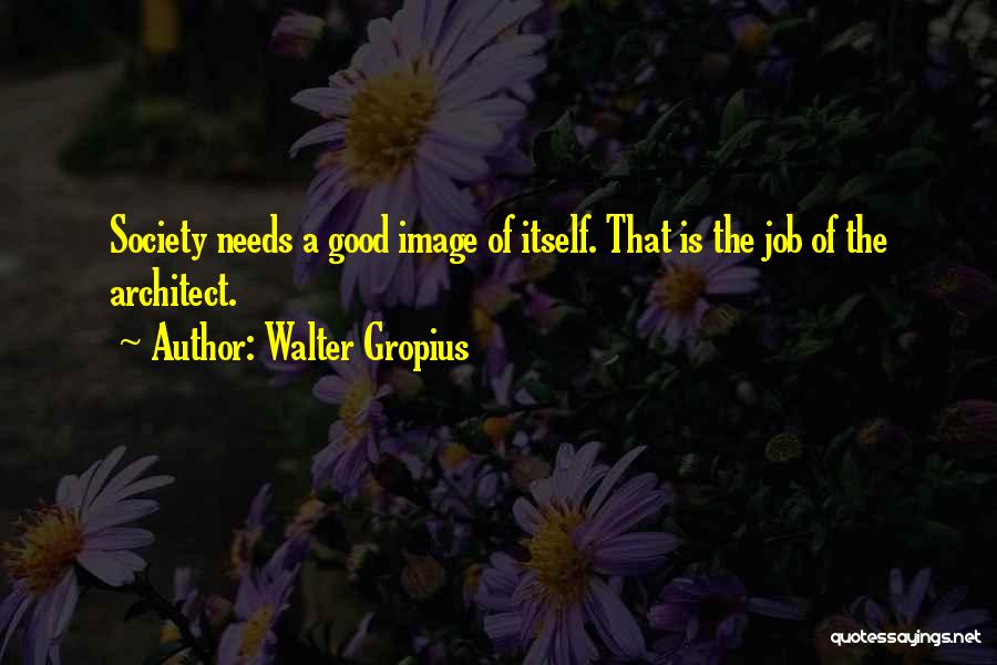 Walter Gropius Quotes: Society Needs A Good Image Of Itself. That Is The Job Of The Architect.