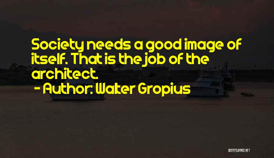 Walter Gropius Quotes: Society Needs A Good Image Of Itself. That Is The Job Of The Architect.