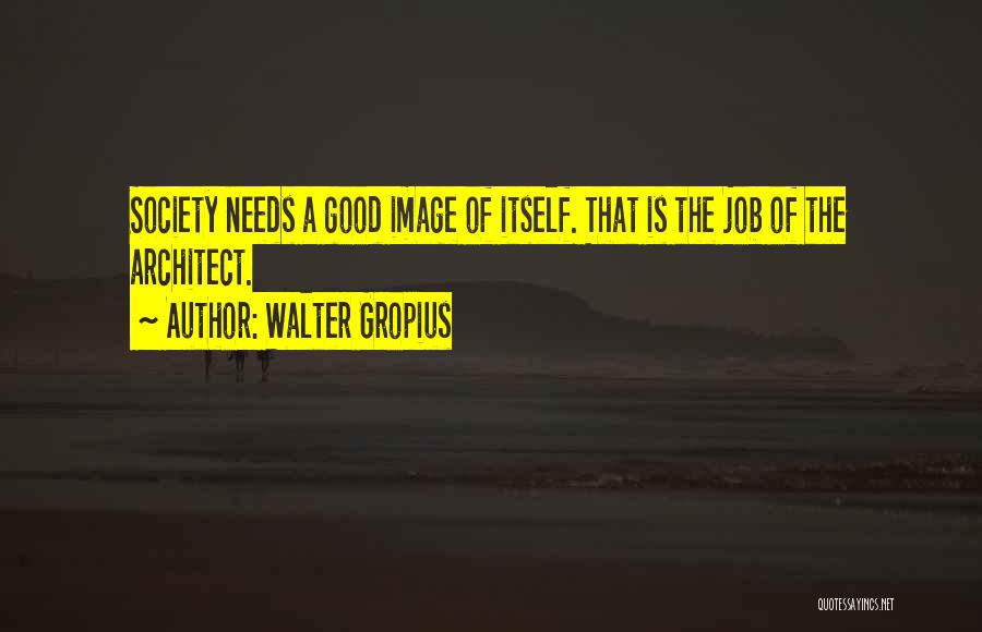 Walter Gropius Quotes: Society Needs A Good Image Of Itself. That Is The Job Of The Architect.