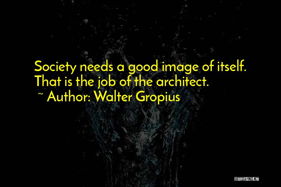 Walter Gropius Quotes: Society Needs A Good Image Of Itself. That Is The Job Of The Architect.