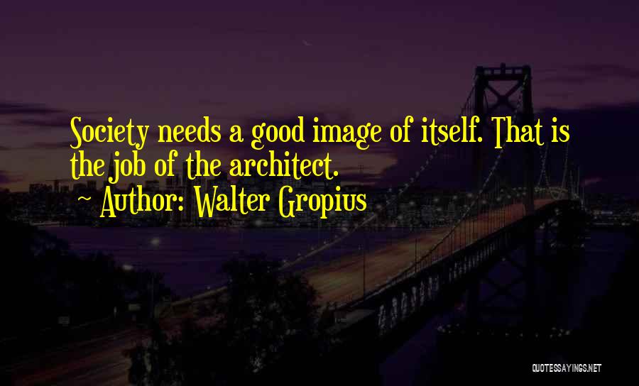 Walter Gropius Quotes: Society Needs A Good Image Of Itself. That Is The Job Of The Architect.