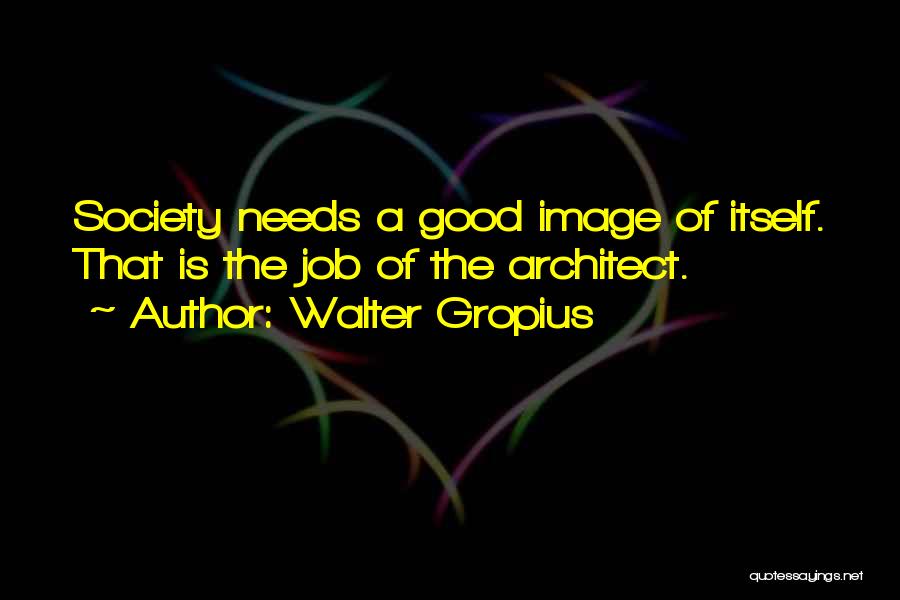 Walter Gropius Quotes: Society Needs A Good Image Of Itself. That Is The Job Of The Architect.