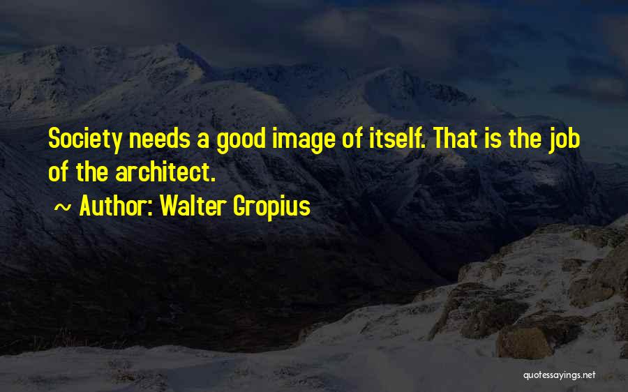 Walter Gropius Quotes: Society Needs A Good Image Of Itself. That Is The Job Of The Architect.