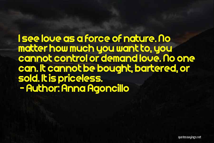 Anna Agoncillo Quotes: I See Love As A Force Of Nature. No Matter How Much You Want To, You Cannot Control Or Demand