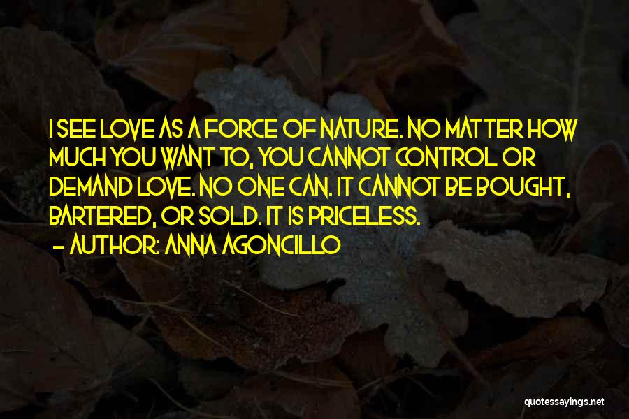 Anna Agoncillo Quotes: I See Love As A Force Of Nature. No Matter How Much You Want To, You Cannot Control Or Demand