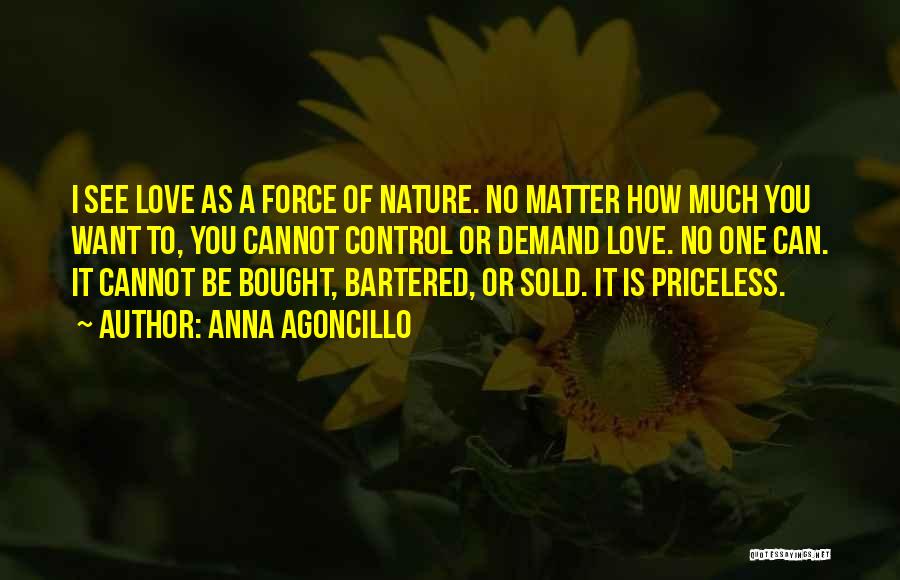 Anna Agoncillo Quotes: I See Love As A Force Of Nature. No Matter How Much You Want To, You Cannot Control Or Demand