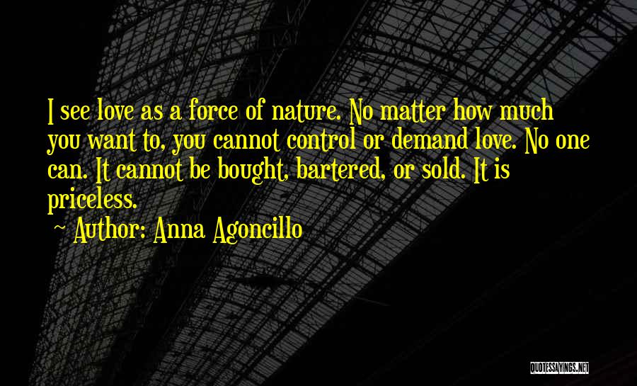 Anna Agoncillo Quotes: I See Love As A Force Of Nature. No Matter How Much You Want To, You Cannot Control Or Demand