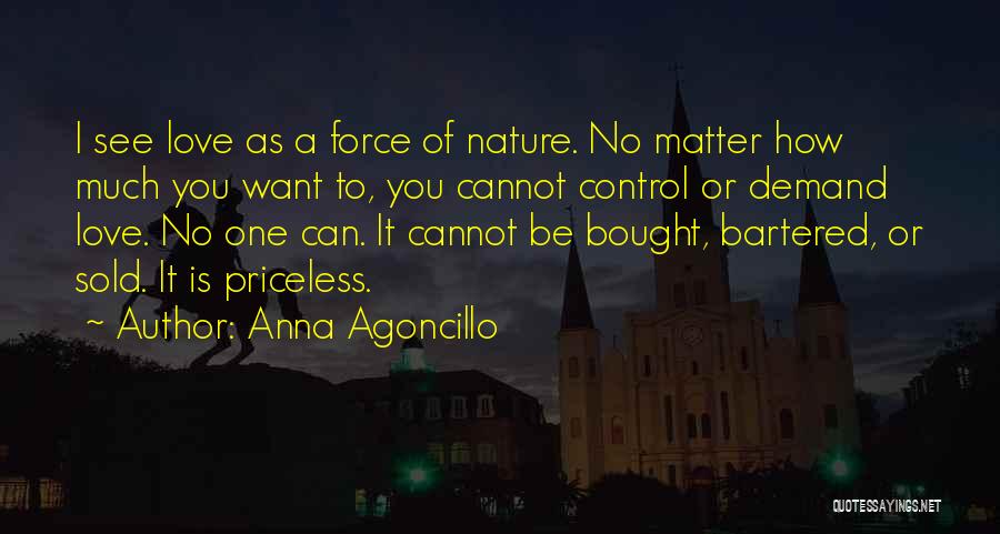 Anna Agoncillo Quotes: I See Love As A Force Of Nature. No Matter How Much You Want To, You Cannot Control Or Demand