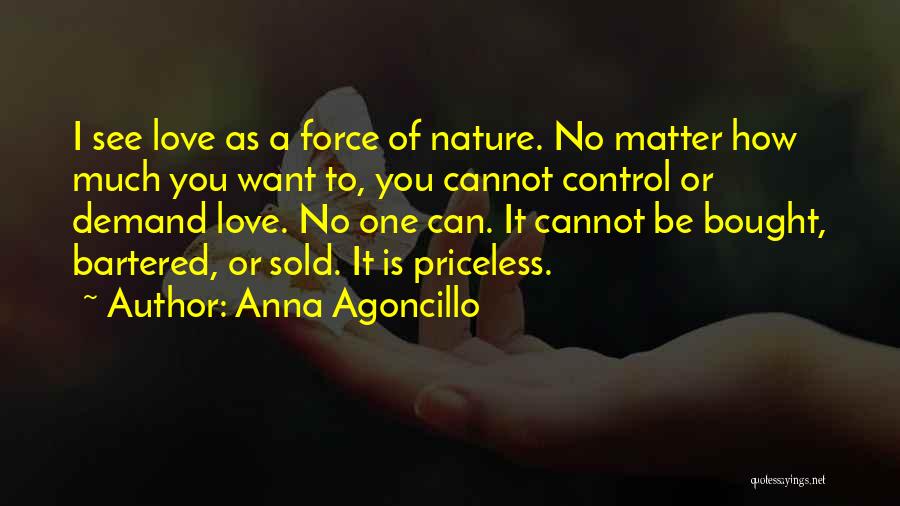 Anna Agoncillo Quotes: I See Love As A Force Of Nature. No Matter How Much You Want To, You Cannot Control Or Demand