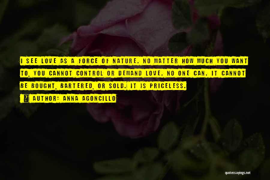 Anna Agoncillo Quotes: I See Love As A Force Of Nature. No Matter How Much You Want To, You Cannot Control Or Demand