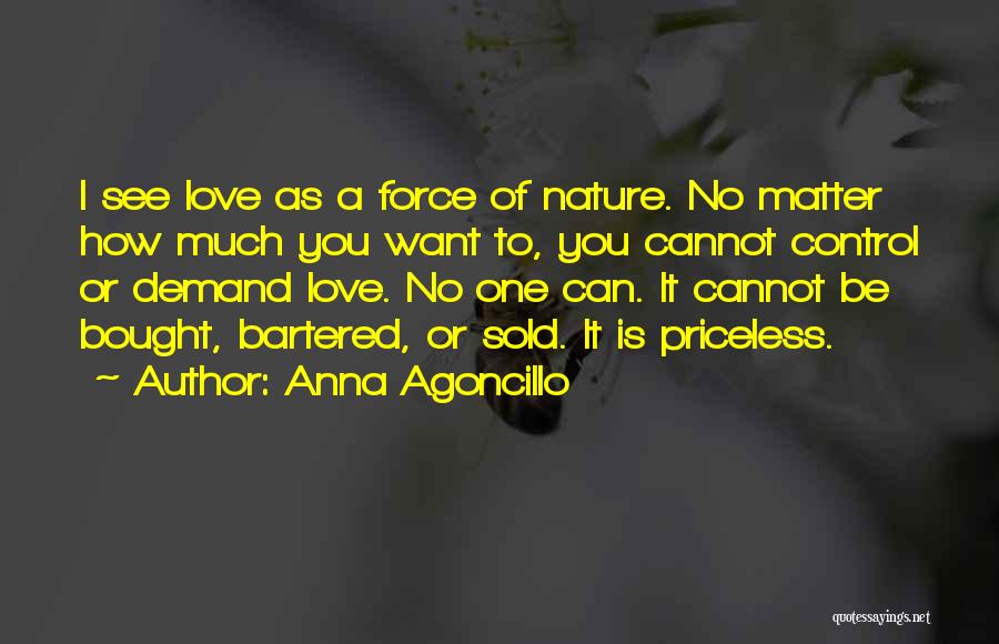 Anna Agoncillo Quotes: I See Love As A Force Of Nature. No Matter How Much You Want To, You Cannot Control Or Demand