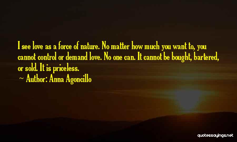 Anna Agoncillo Quotes: I See Love As A Force Of Nature. No Matter How Much You Want To, You Cannot Control Or Demand