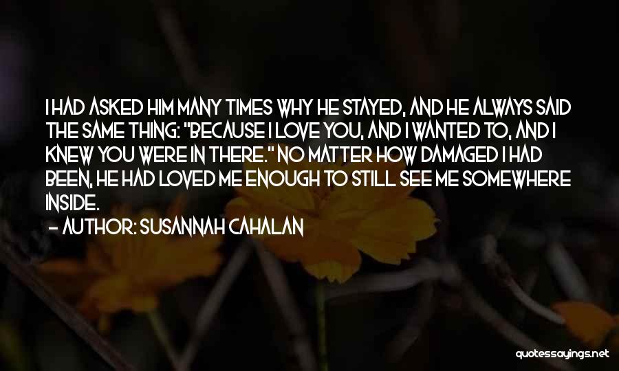 Susannah Cahalan Quotes: I Had Asked Him Many Times Why He Stayed, And He Always Said The Same Thing: Because I Love You,