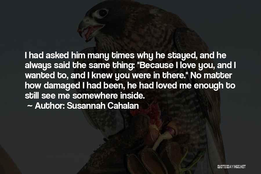 Susannah Cahalan Quotes: I Had Asked Him Many Times Why He Stayed, And He Always Said The Same Thing: Because I Love You,