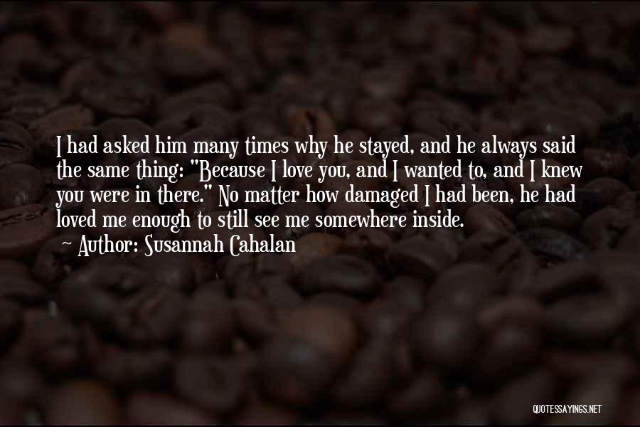 Susannah Cahalan Quotes: I Had Asked Him Many Times Why He Stayed, And He Always Said The Same Thing: Because I Love You,