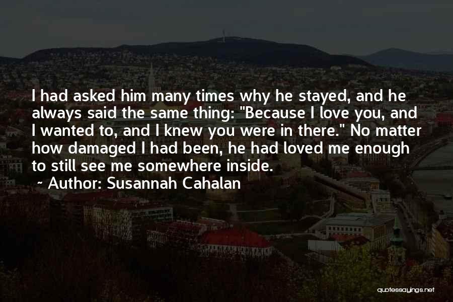 Susannah Cahalan Quotes: I Had Asked Him Many Times Why He Stayed, And He Always Said The Same Thing: Because I Love You,