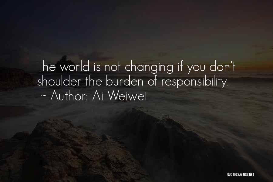 Ai Weiwei Quotes: The World Is Not Changing If You Don't Shoulder The Burden Of Responsibility.