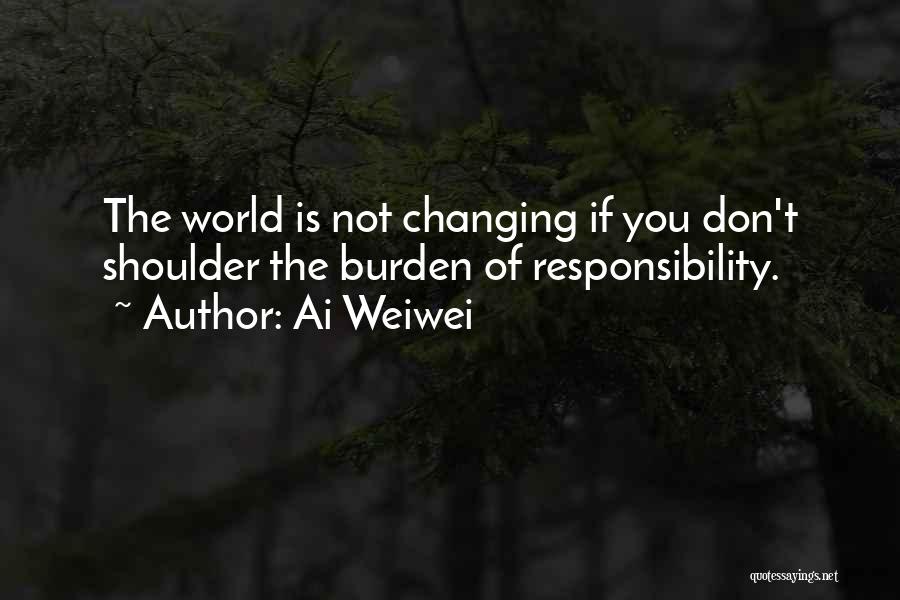 Ai Weiwei Quotes: The World Is Not Changing If You Don't Shoulder The Burden Of Responsibility.