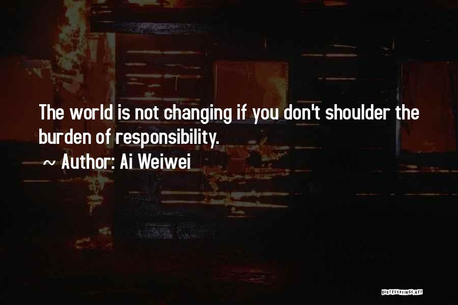 Ai Weiwei Quotes: The World Is Not Changing If You Don't Shoulder The Burden Of Responsibility.