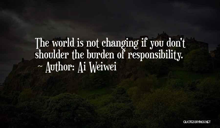 Ai Weiwei Quotes: The World Is Not Changing If You Don't Shoulder The Burden Of Responsibility.