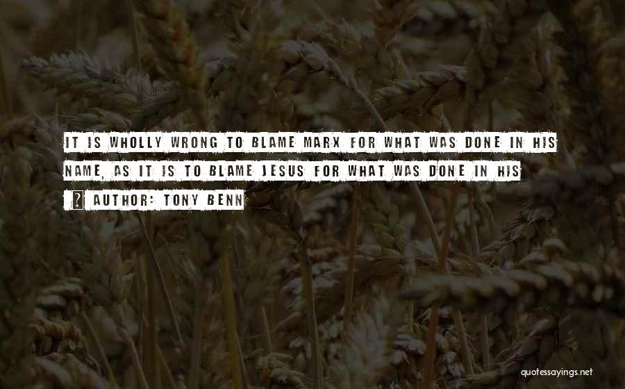 Tony Benn Quotes: It Is Wholly Wrong To Blame Marx For What Was Done In His Name, As It Is To Blame Jesus