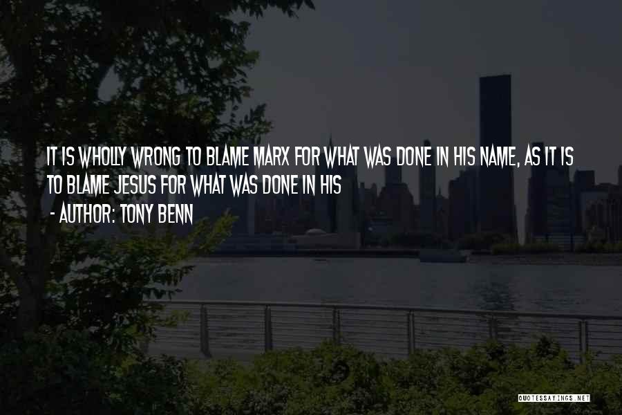 Tony Benn Quotes: It Is Wholly Wrong To Blame Marx For What Was Done In His Name, As It Is To Blame Jesus