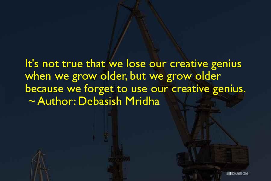 Debasish Mridha Quotes: It's Not True That We Lose Our Creative Genius When We Grow Older, But We Grow Older Because We Forget