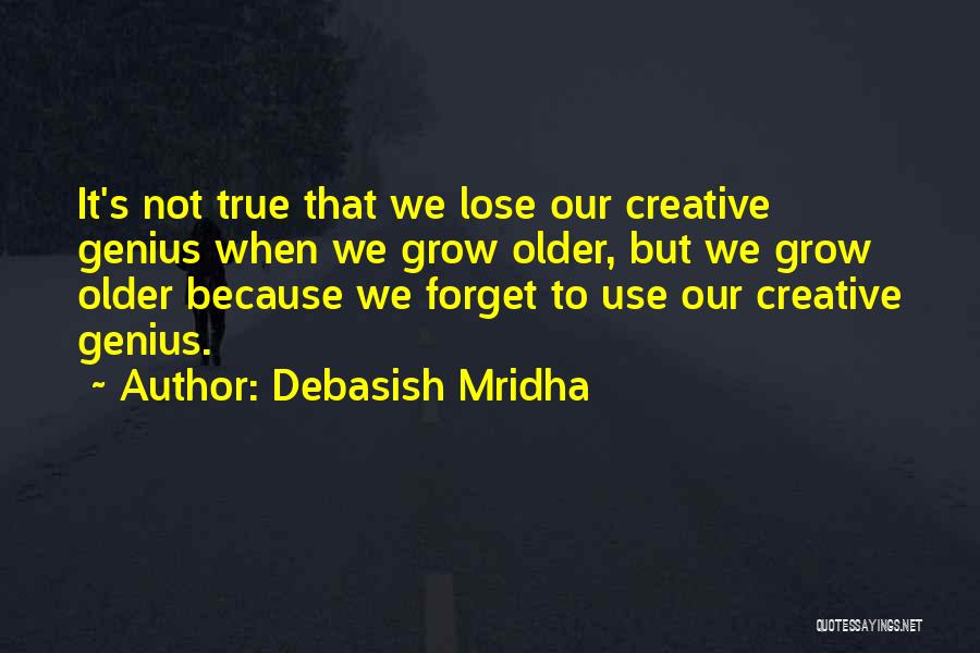 Debasish Mridha Quotes: It's Not True That We Lose Our Creative Genius When We Grow Older, But We Grow Older Because We Forget