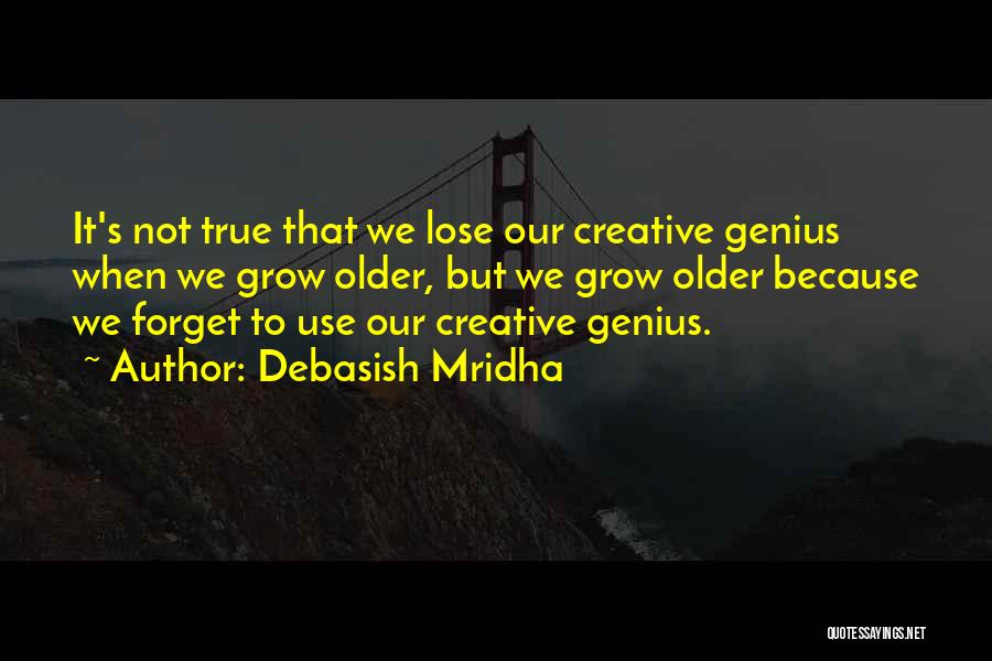 Debasish Mridha Quotes: It's Not True That We Lose Our Creative Genius When We Grow Older, But We Grow Older Because We Forget