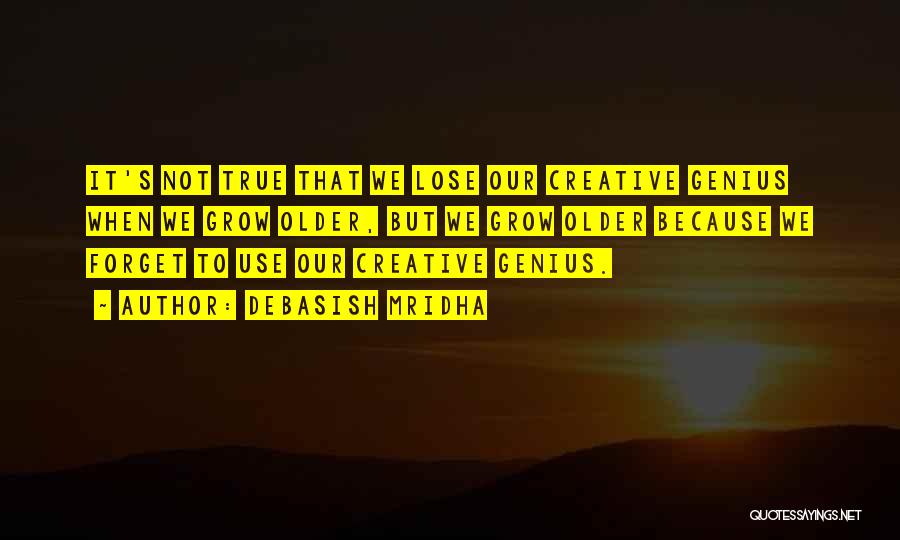 Debasish Mridha Quotes: It's Not True That We Lose Our Creative Genius When We Grow Older, But We Grow Older Because We Forget