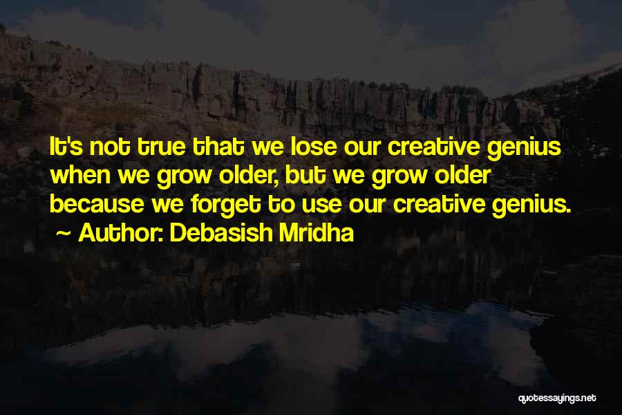 Debasish Mridha Quotes: It's Not True That We Lose Our Creative Genius When We Grow Older, But We Grow Older Because We Forget
