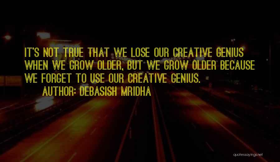 Debasish Mridha Quotes: It's Not True That We Lose Our Creative Genius When We Grow Older, But We Grow Older Because We Forget