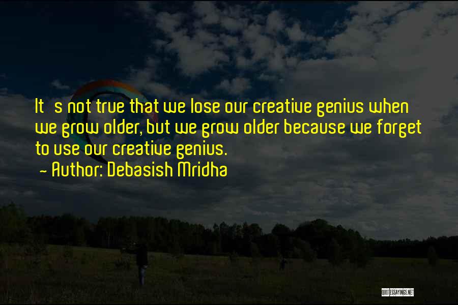 Debasish Mridha Quotes: It's Not True That We Lose Our Creative Genius When We Grow Older, But We Grow Older Because We Forget