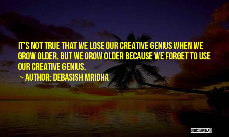 Debasish Mridha Quotes: It's Not True That We Lose Our Creative Genius When We Grow Older, But We Grow Older Because We Forget