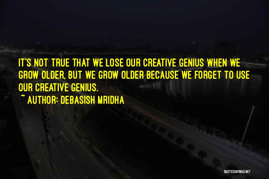 Debasish Mridha Quotes: It's Not True That We Lose Our Creative Genius When We Grow Older, But We Grow Older Because We Forget
