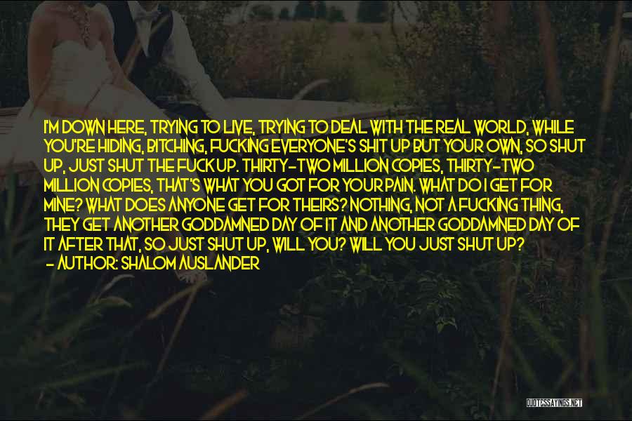 Shalom Auslander Quotes: I'm Down Here, Trying To Live, Trying To Deal With The Real World, While You're Hiding, Bitching, Fucking Everyone's Shit