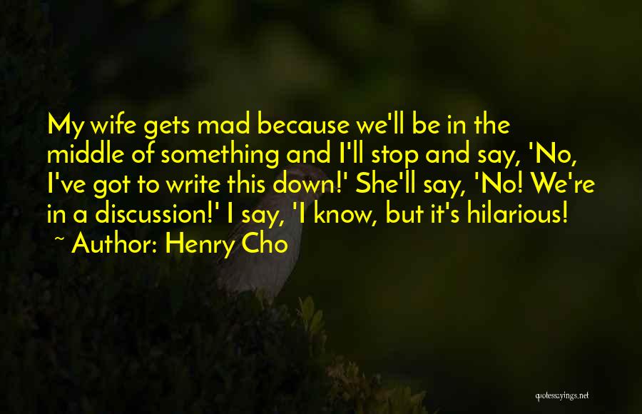 Henry Cho Quotes: My Wife Gets Mad Because We'll Be In The Middle Of Something And I'll Stop And Say, 'no, I've Got