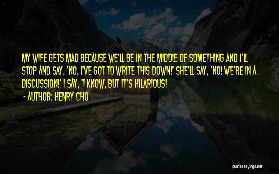 Henry Cho Quotes: My Wife Gets Mad Because We'll Be In The Middle Of Something And I'll Stop And Say, 'no, I've Got