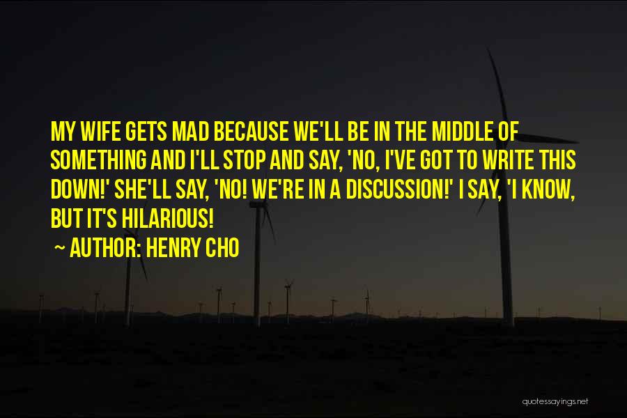 Henry Cho Quotes: My Wife Gets Mad Because We'll Be In The Middle Of Something And I'll Stop And Say, 'no, I've Got
