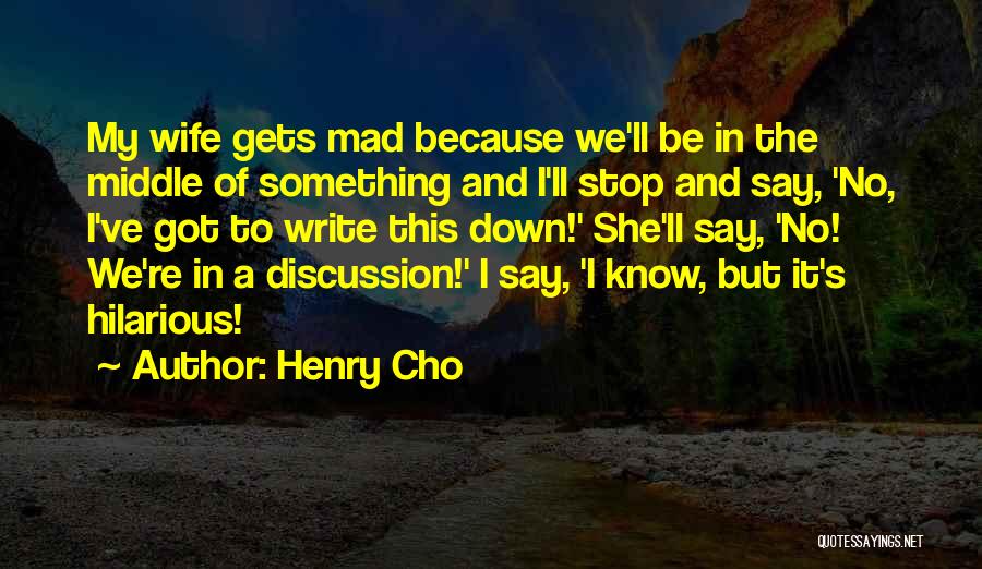 Henry Cho Quotes: My Wife Gets Mad Because We'll Be In The Middle Of Something And I'll Stop And Say, 'no, I've Got