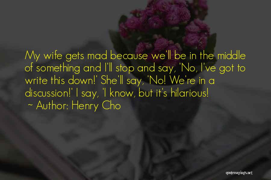 Henry Cho Quotes: My Wife Gets Mad Because We'll Be In The Middle Of Something And I'll Stop And Say, 'no, I've Got