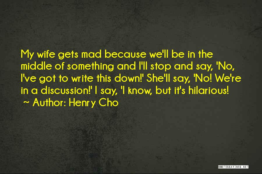 Henry Cho Quotes: My Wife Gets Mad Because We'll Be In The Middle Of Something And I'll Stop And Say, 'no, I've Got