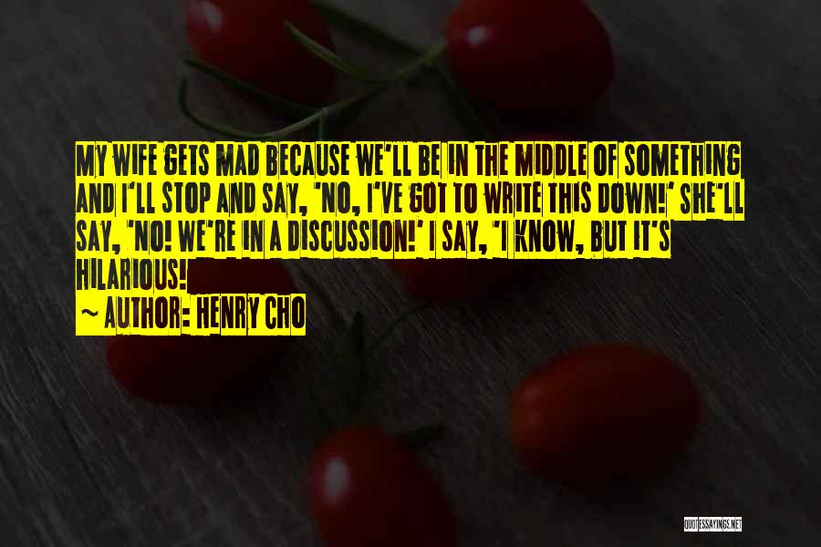 Henry Cho Quotes: My Wife Gets Mad Because We'll Be In The Middle Of Something And I'll Stop And Say, 'no, I've Got