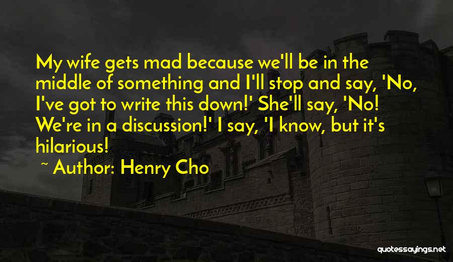Henry Cho Quotes: My Wife Gets Mad Because We'll Be In The Middle Of Something And I'll Stop And Say, 'no, I've Got