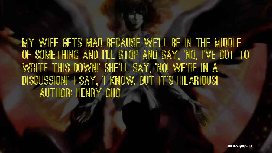 Henry Cho Quotes: My Wife Gets Mad Because We'll Be In The Middle Of Something And I'll Stop And Say, 'no, I've Got