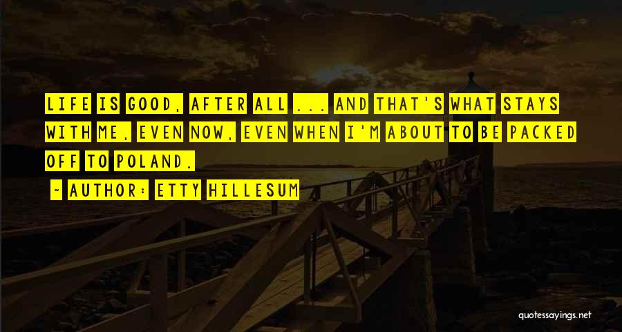 Etty Hillesum Quotes: Life Is Good, After All ... And That's What Stays With Me, Even Now, Even When I'm About To Be