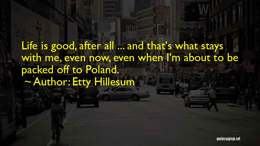 Etty Hillesum Quotes: Life Is Good, After All ... And That's What Stays With Me, Even Now, Even When I'm About To Be