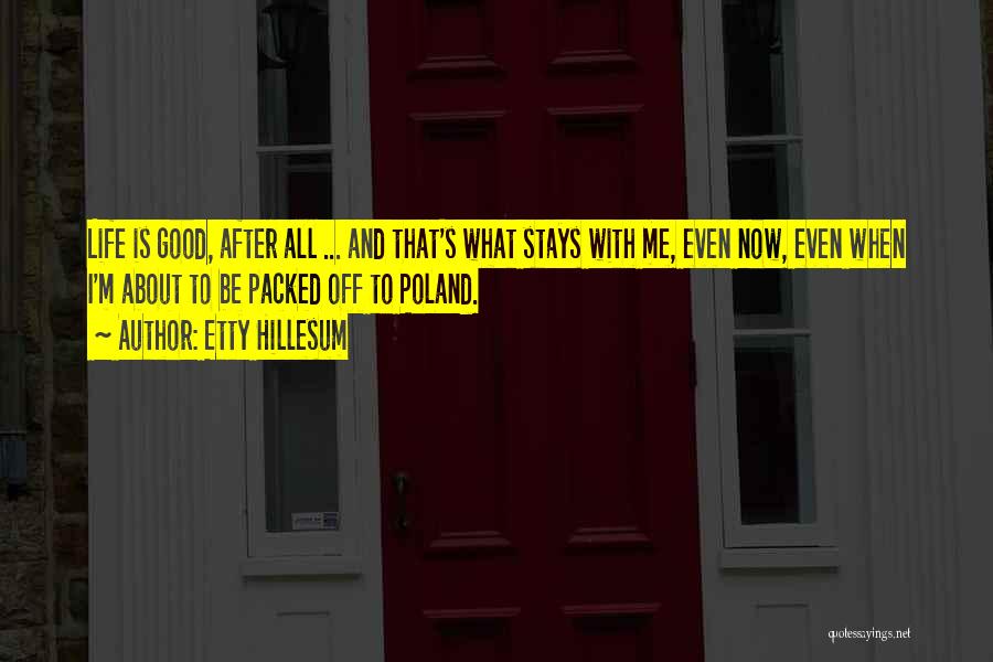 Etty Hillesum Quotes: Life Is Good, After All ... And That's What Stays With Me, Even Now, Even When I'm About To Be